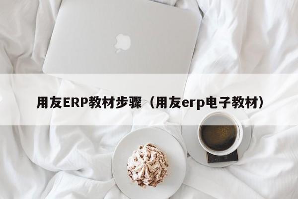 用友ERP教材步骤（用友erp电子教材）