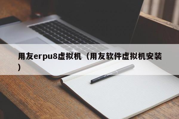 用友erpu8虚拟机（用友软件虚拟机安装）