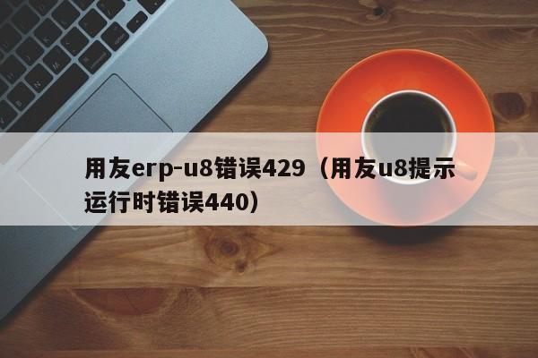 用友erp-u8错误429（用友u8提示运行时错误440）