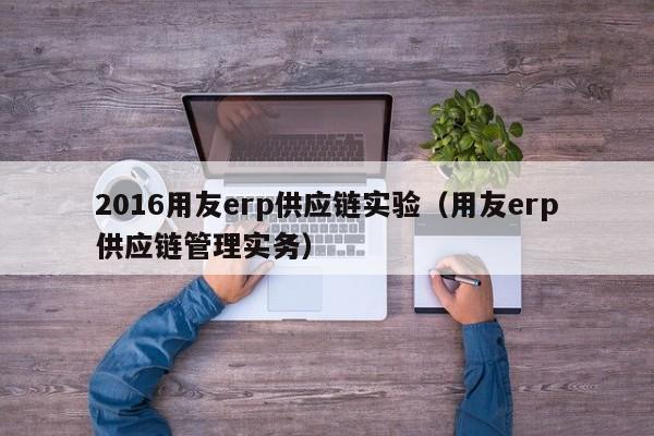 2016用友erp供应链实验（用友erp供应链管理实务）