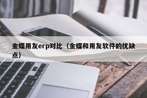 金蝶用友erp对比（金蝶和用友软件的优缺点）