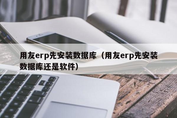 用友erp先安装数据库（用友erp先安装数据库还是软件）