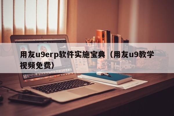 用友u9erp软件实施宝典（用友u9教学视频免费）