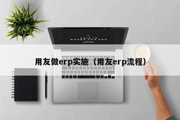 用友做erp实施（用友erp流程）