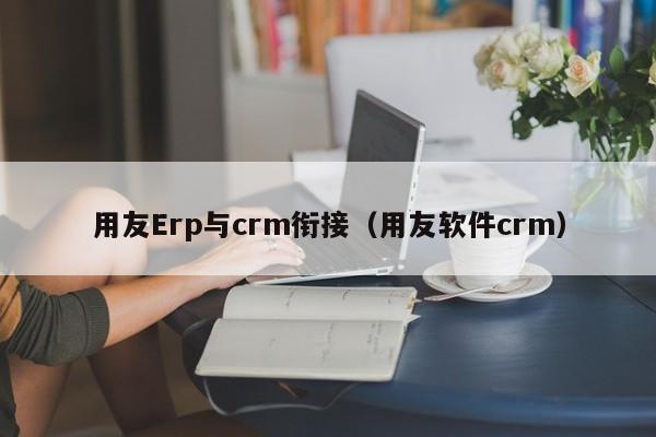 用友Erp与crm衔接（用友软件crm）