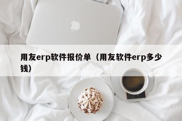 用友erp软件报价单（用友软件erp多少钱）