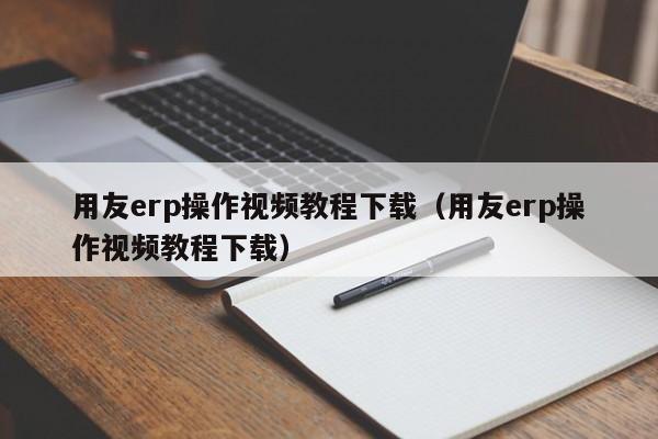 用友erp操作视频教程下载（用友erp操作视频教程下载）