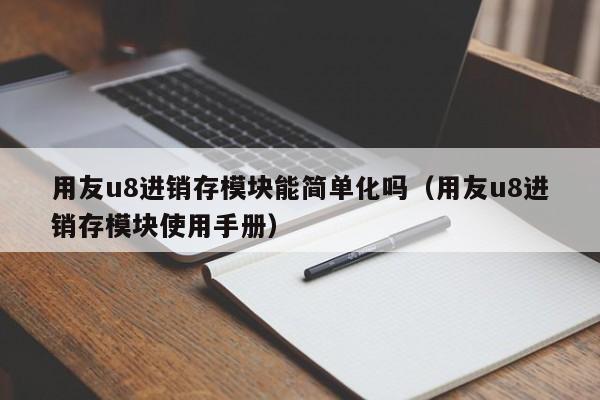 用友u8进销存模块能简单化吗（用友u8进销存模块使用手册）