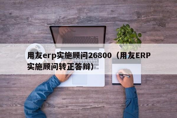 用友erp实施顾问26800（用友ERP实施顾问转正答辩）