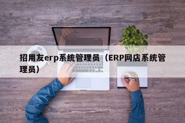 招用友erp系统管理员（ERP网店系统管理员）