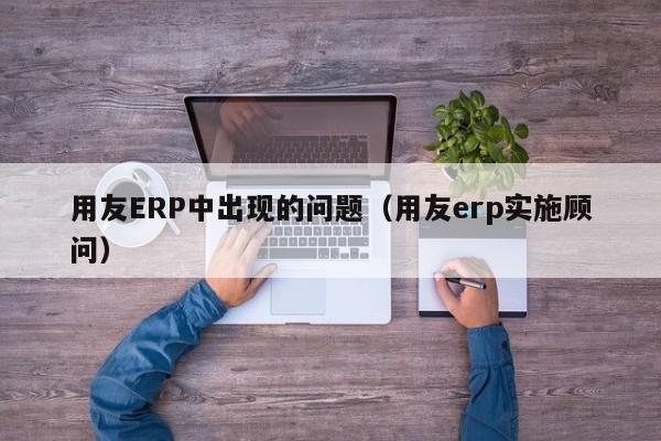 用友ERP中出现的问题（用友erp实施顾问）