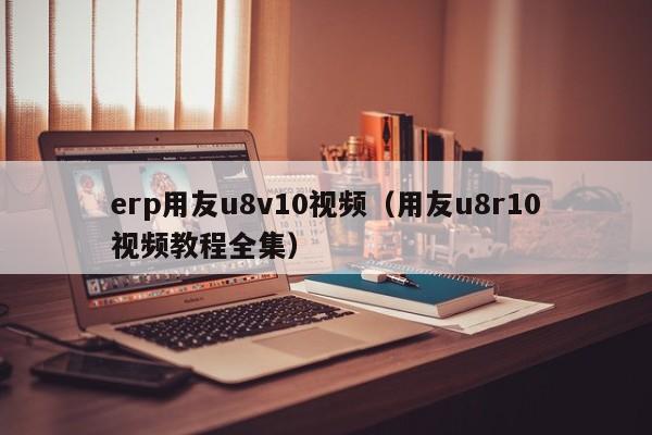 erp用友u8v10视频（用友u8r10视频教程全集）