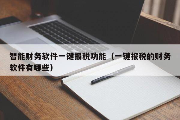 智能财务软件一键报税功能（一键报税的财务软件有哪些）