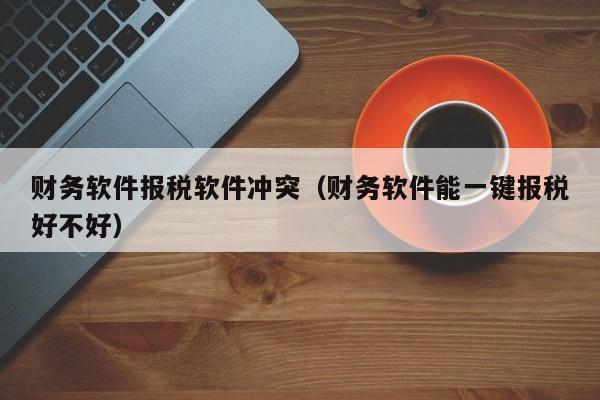 财务软件报税软件冲突（财务软件能一键报税好不好）