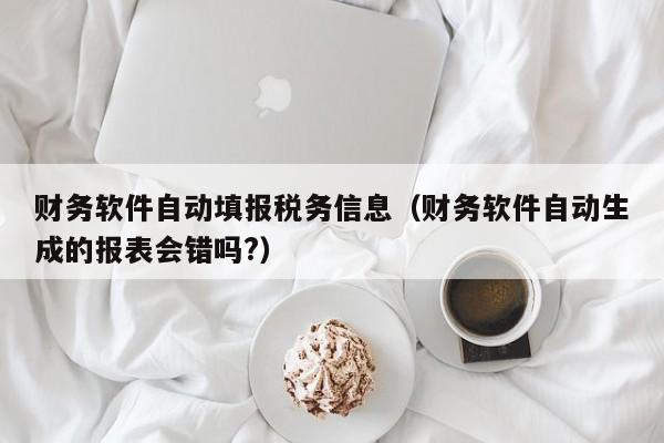 财务软件自动填报税务信息（财务软件自动生成的报表会错吗?）