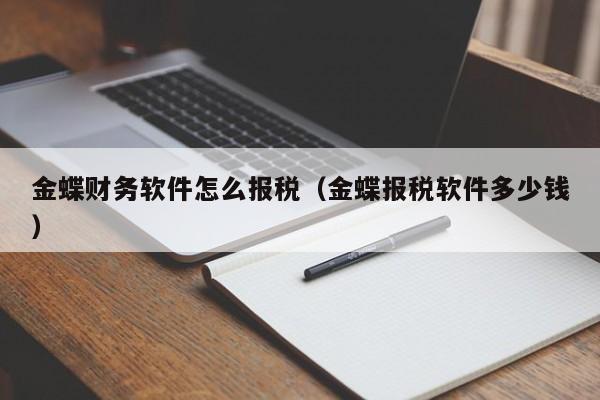 金蝶财务软件怎么报税（金蝶报税软件多少钱）