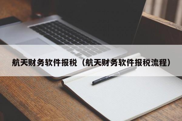 航天财务软件报税（航天财务软件报税流程）