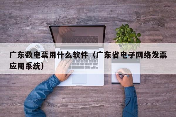 广东数电票用什么软件（广东省电子网络发票应用系统）