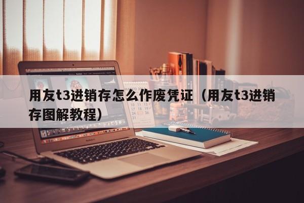 用友t3进销存怎么作废凭证（用友t3进销存图解教程）