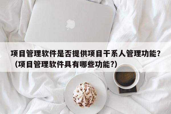 项目管理软件是否提供项目干系人管理功能？（项目管理软件具有哪些功能?）