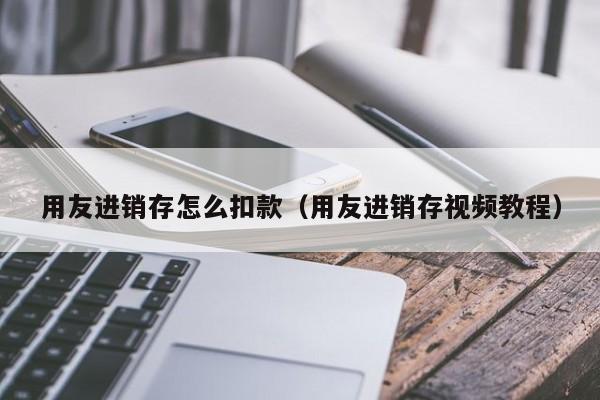 用友进销存怎么扣款（用友进销存视频教程）