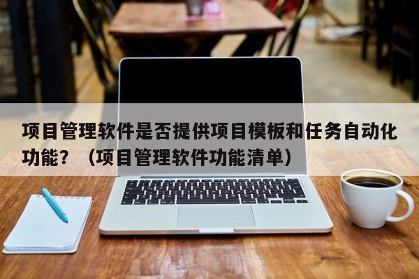 项目管理软件是否提供项目模板和任务自动化功能？（项目管理软件功能清单）