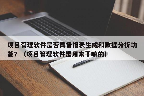 项目管理软件是否具备报表生成和数据分析功能？（项目管理软件是用来干嘛的）