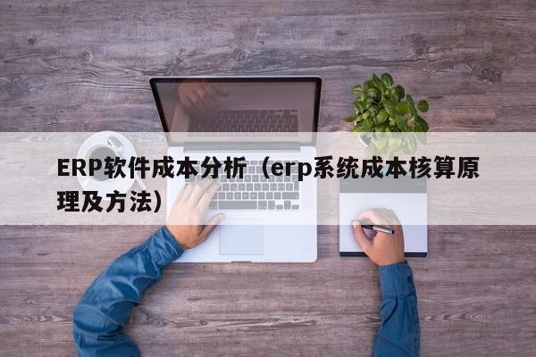 ERP软件成本分析（erp系统成本核算原理及方法）