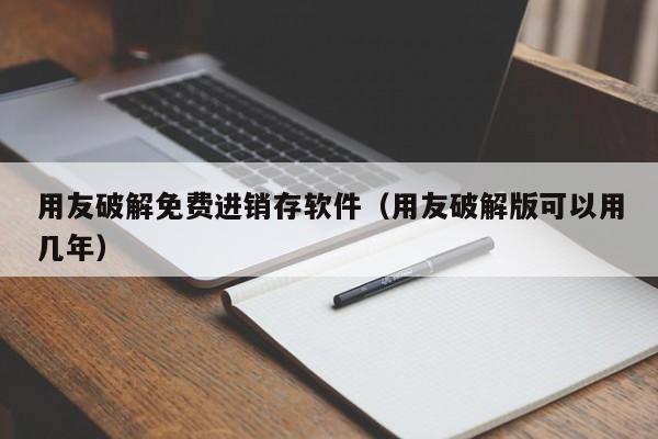 用友破解免费进销存软件（用友破解版可以用几年）