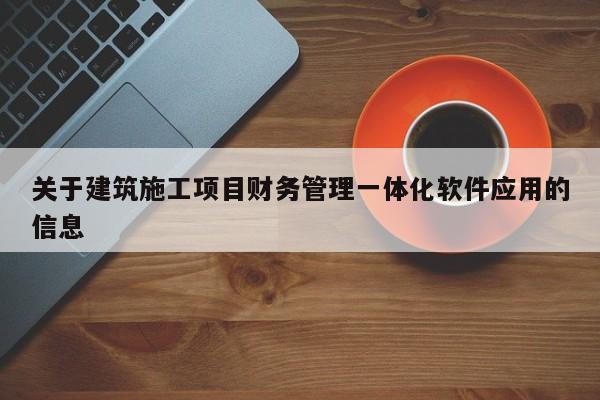 关于建筑施工项目财务管理一体化软件应用的信息