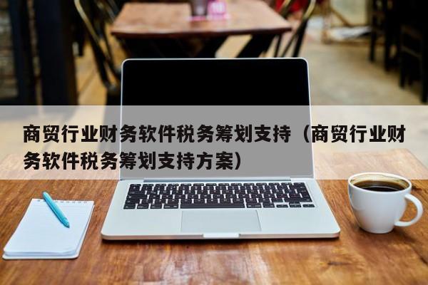 商贸行业财务软件税务筹划支持（商贸行业财务软件税务筹划支持方案）