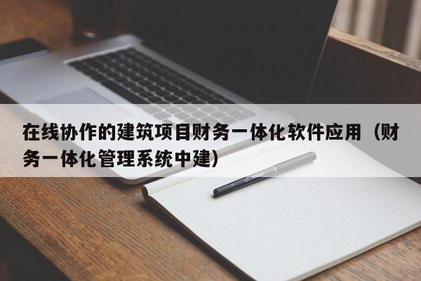 在线协作的建筑项目财务一体化软件应用（财务一体化管理系统中建）