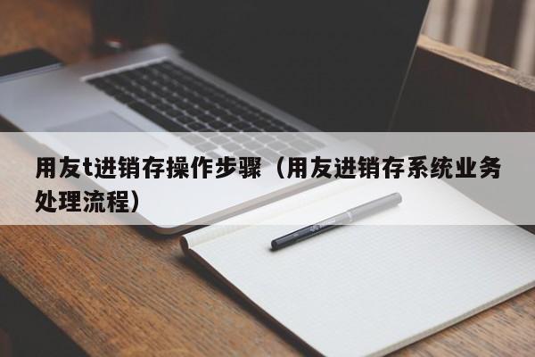 用友t进销存操作步骤（用友进销存系统业务处理流程）