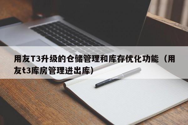 用友T3升级的仓储管理和库存优化功能（用友t3库房管理进出库）