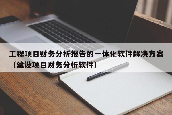 工程项目财务分析报告的一体化软件解决方案（建设项目财务分析软件）