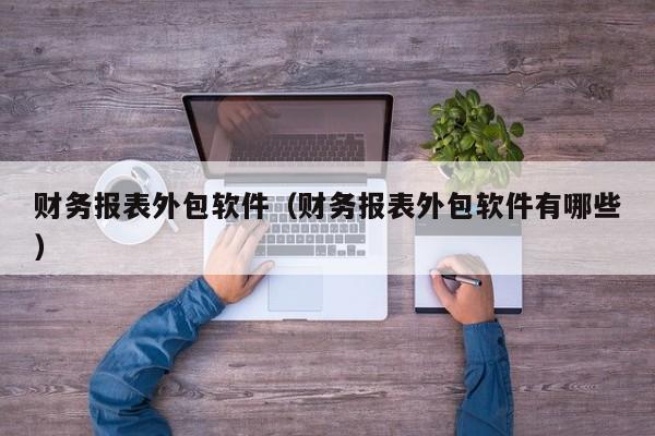 财务报表外包软件（财务报表外包软件有哪些）