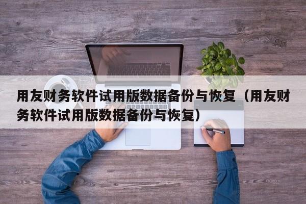 用友财务软件试用版数据备份与恢复（用友财务软件试用版数据备份与恢复）