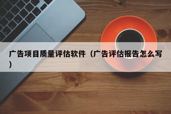 广告项目质量评估软件（广告评估报告怎么写）