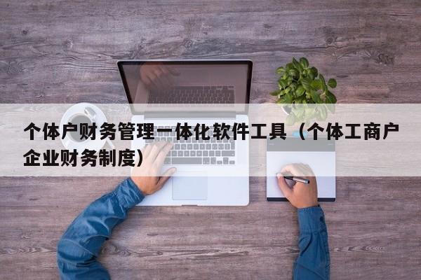 个体户财务管理一体化软件工具（个体工商户企业财务制度）