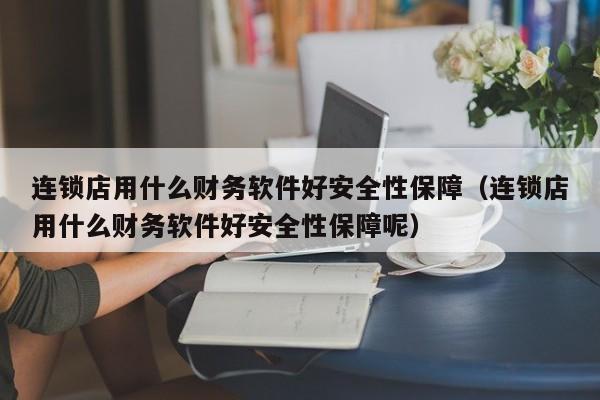 连锁店用什么财务软件好安全性保障（连锁店用什么财务软件好安全性保障呢）