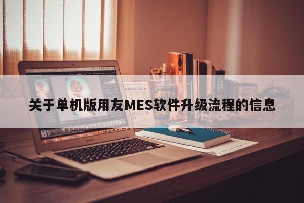 关于单机版用友MES软件升级流程的信息