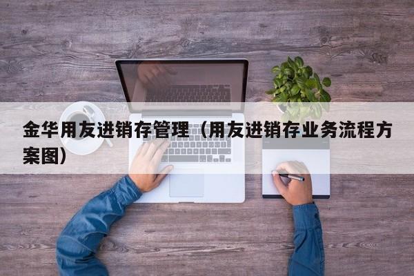 金华用友进销存管理（用友进销存业务流程方案图）