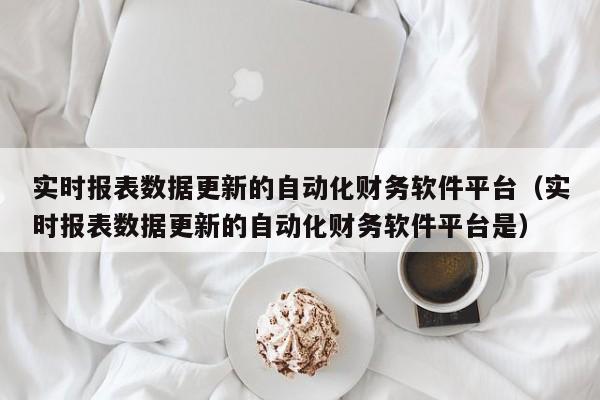 实时报表数据更新的自动化财务软件平台（实时报表数据更新的自动化财务软件平台是）