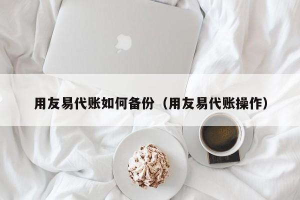 用友易代账如何备份（用友易代账操作）