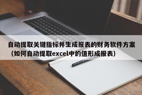 自动提取关键指标并生成报表的财务软件方案（如何自动提取excel中的值形成报表）