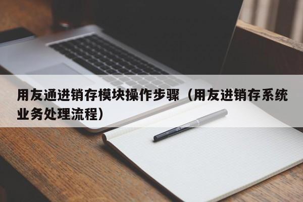 用友通进销存模块操作步骤（用友进销存系统业务处理流程）