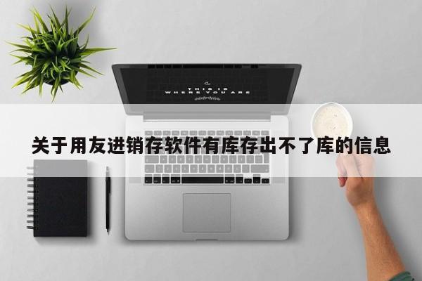 关于用友进销存软件有库存出不了库的信息