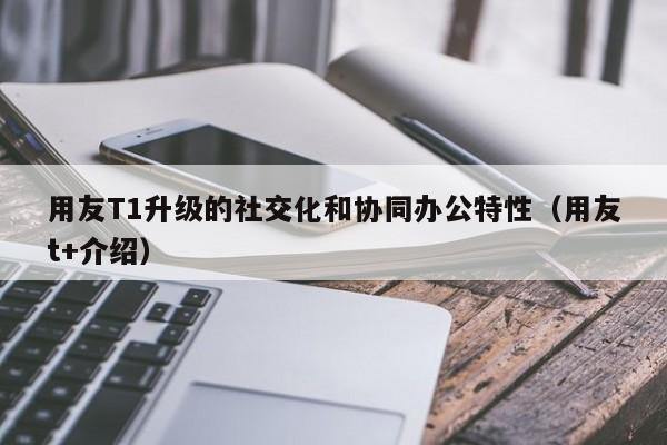 用友T1升级的社交化和协同办公特性（用友t+介绍）