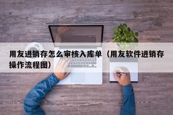 用友进销存怎么审核入库单（用友软件进销存操作流程图）