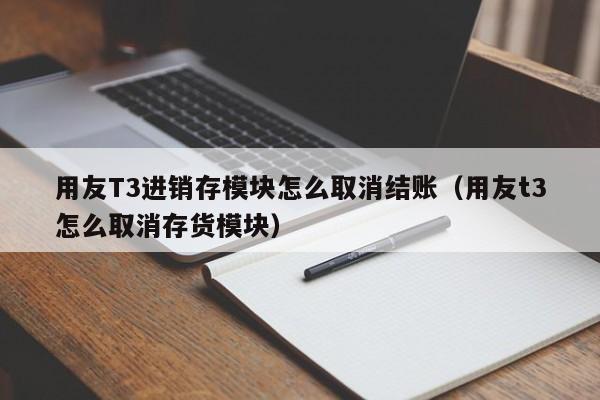 用友T3进销存模块怎么取消结账（用友t3怎么取消存货模块）